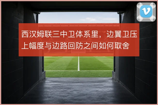 西汉姆联三中卫体系里,边翼卫压上幅度与边路回防之间如何取舍