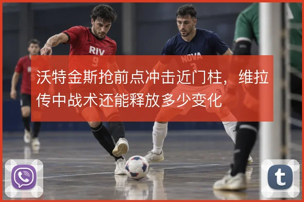 沃特金斯抢前点冲击近门柱，维拉传中战术还能释放多少变化