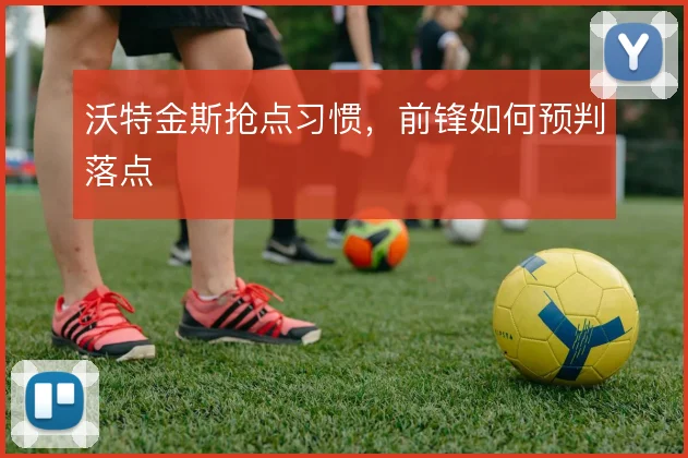沃特金斯抢点习惯,前锋如何预判落点