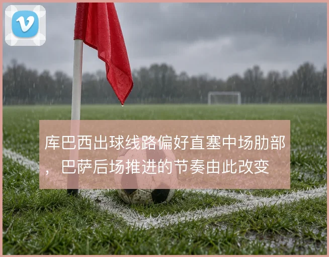 库巴西出球线路偏好直塞中场肋部，巴萨后场推进的节奏由此改变