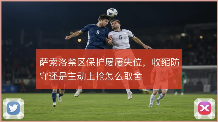 萨索洛禁区保护屡屡失位,收缩防守还是主动上抢怎么取舍