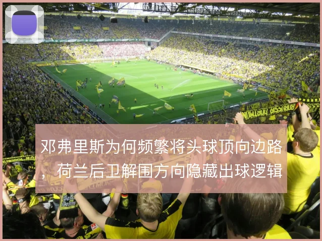 邓弗里斯为何频繁将头球顶向边路,荷兰后卫解围方向隐藏出球逻辑