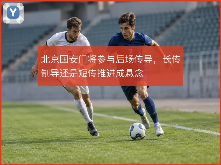 北京国安门将参与后场传导,长传制导还是短传推进成悬念