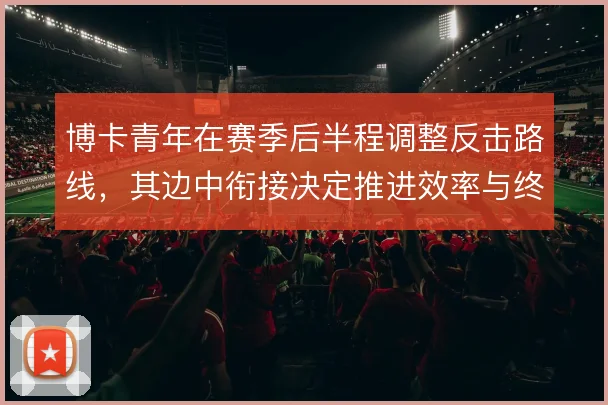 博卡青年在赛季后半程调整反击路线,其边中衔接决定推进效率与终结质量