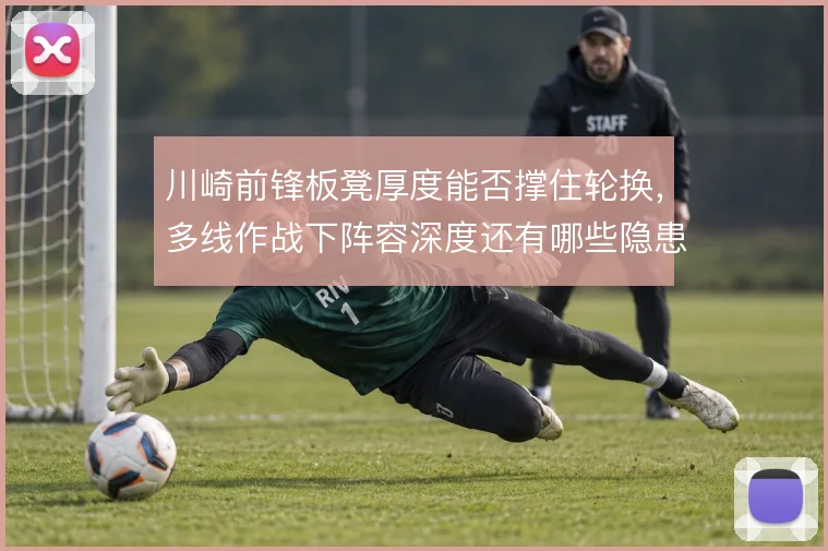 川崎前锋板凳厚度能否撑住轮换,多线作战下阵容深度还有哪些隐患