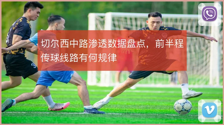 切尔西中路渗透数据盘点,前半程传球线路有何规律
