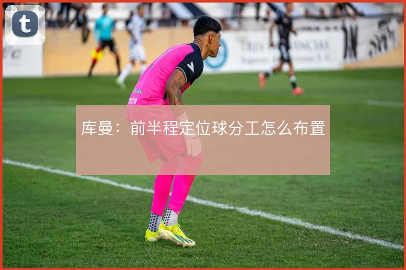 库曼：前半程定位球分工怎么布置