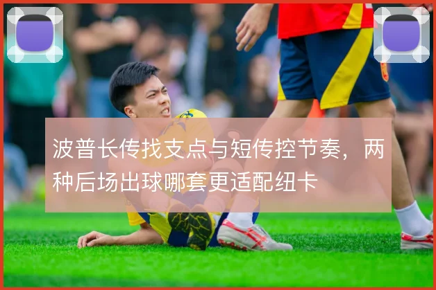 波普长传找支点与短传控节奏,两种后场出球哪套更适配纽卡
