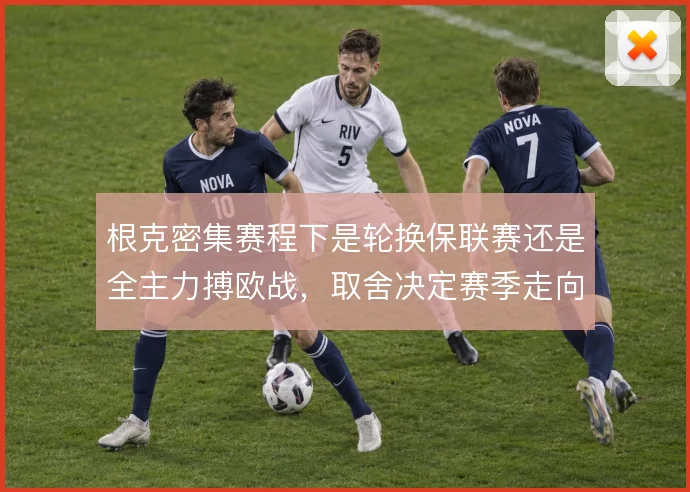 根克密集赛程下是轮换保联赛还是全主力搏欧战，取舍决定赛季走向