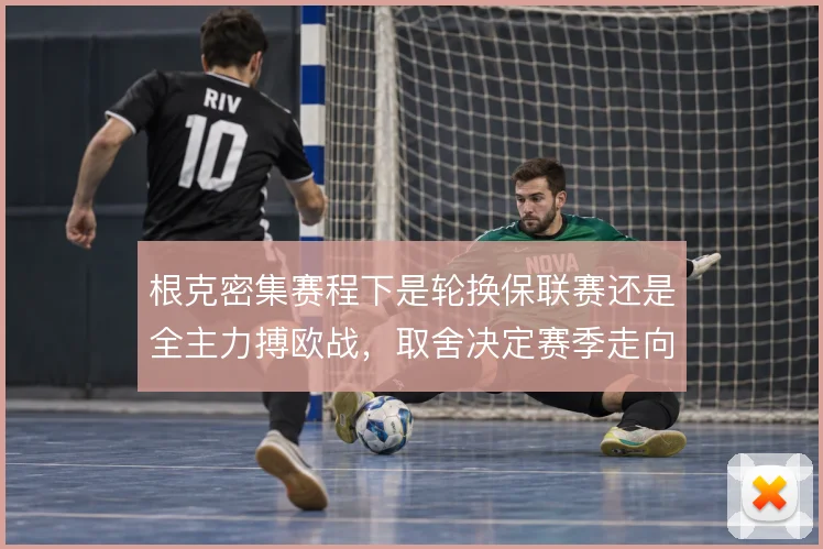根克密集赛程下是轮换保联赛还是全主力搏欧战，取舍决定赛季走向