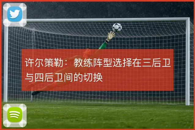 许尔策勒：教练阵型选择在三后卫与四后卫间的切换