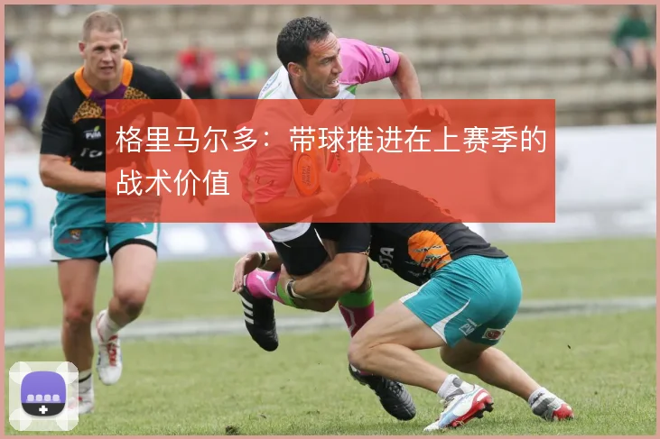 格里马尔多：带球推进在上赛季的战术价值