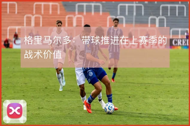格里马尔多：带球推进在上赛季的战术价值