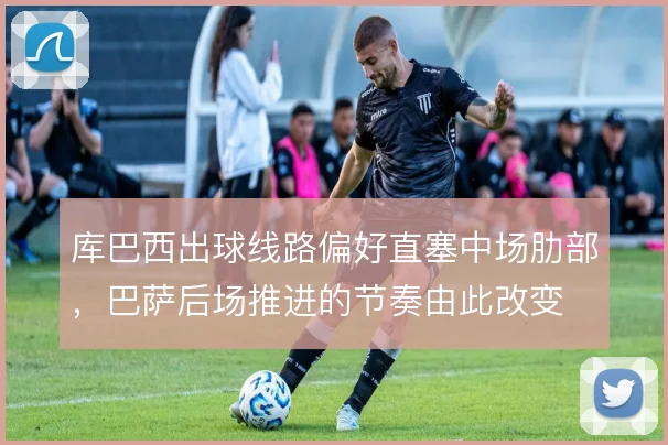 库巴西出球线路偏好直塞中场肋部，巴萨后场推进的节奏由此改变