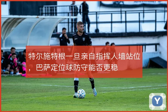 特尔施特根一旦亲自指挥人墙站位,巴萨定位球防守能否更稳