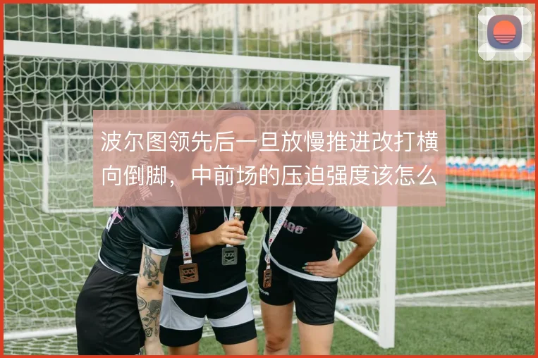 波尔图领先后一旦放慢推进改打横向倒脚，中前场的压迫强度该怎么维持
