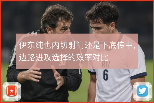 伊东纯也内切射门还是下底传中,边路进攻选择的效率对比