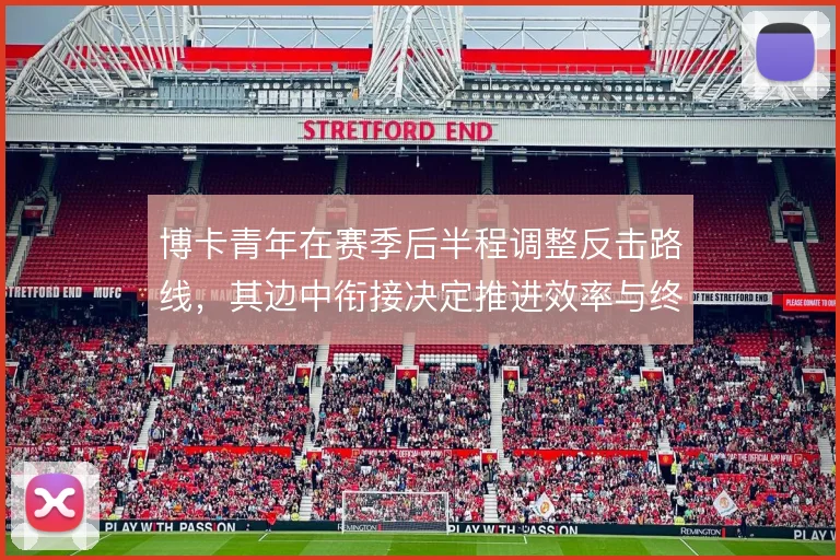 博卡青年在赛季后半程调整反击路线，其边中衔接决定推进效率与终结质量
