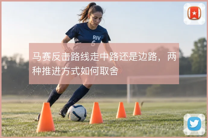 马赛反击路线走中路还是边路，两种推进方式如何取舍