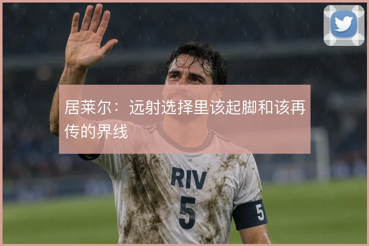 居莱尔：远射选择里该起脚和该再传的界线
