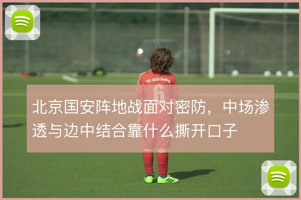北京国安阵地战面对密防,中场渗透与边中结合靠什么撕开口子