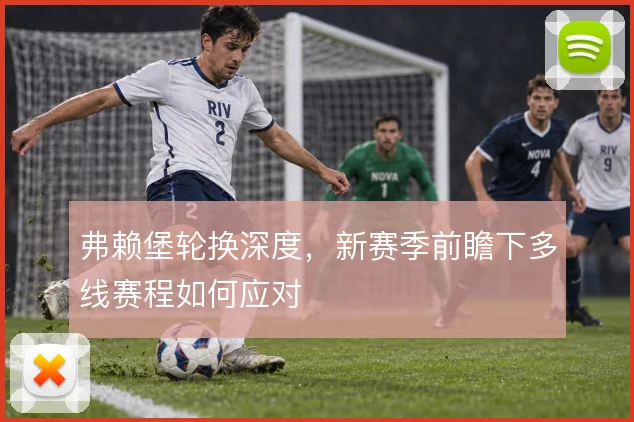 弗赖堡轮换深度,新赛季前瞻下多线赛程如何应对
