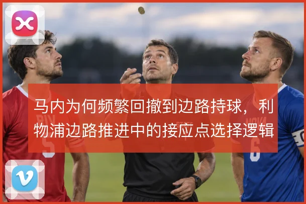 马内为何频繁回撤到边路持球,利物浦边路推进中的接应点选择逻辑