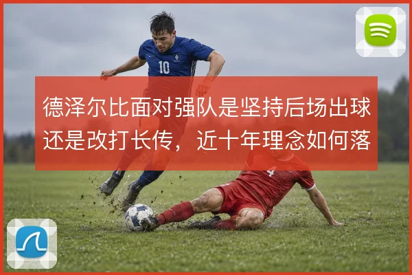 德泽尔比面对强队是坚持后场出球还是改打长传，近十年理念如何落地