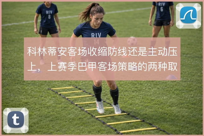 科林蒂安客场收缩防线还是主动压上，上赛季巴甲客场策略的两种取舍