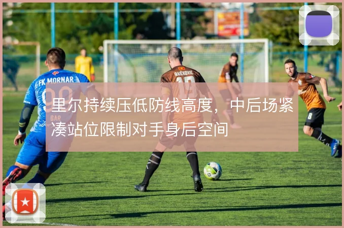 里尔持续压低防线高度，中后场紧凑站位限制对手身后空间