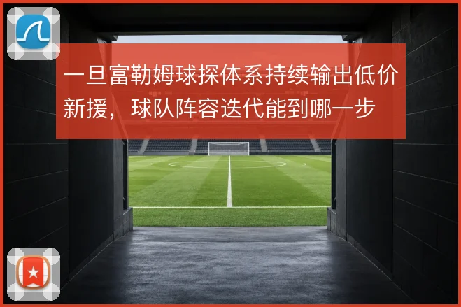 一旦富勒姆球探体系持续输出低价新援,球队阵容迭代能到哪一步