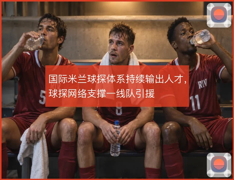 国际米兰球探体系持续输出人才，球探网络支撑一线队引援