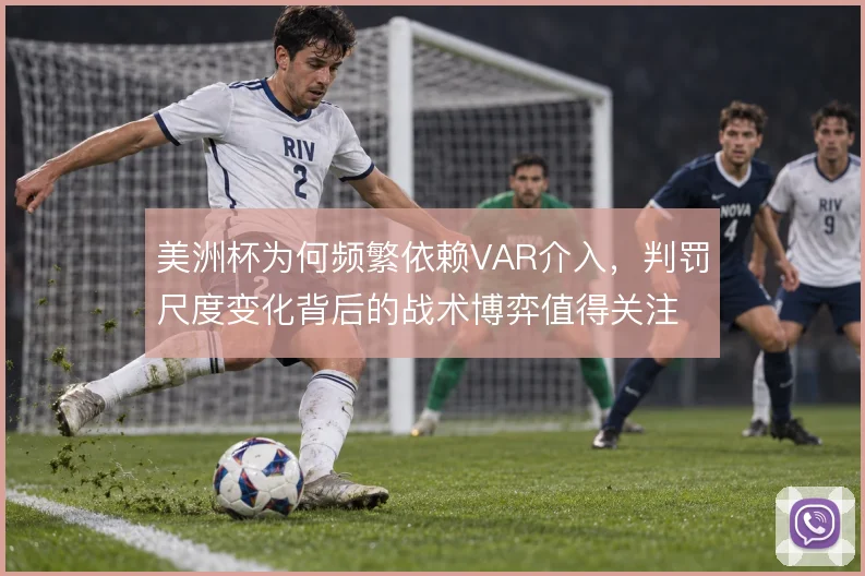 美洲杯为何频繁依赖VAR介入，判罚尺度变化背后的战术博弈值得关注