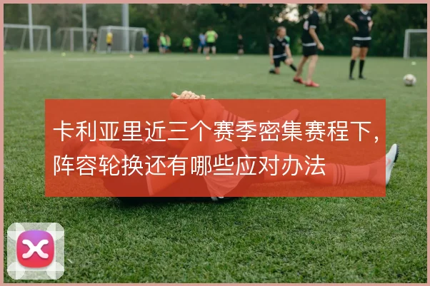 卡利亚里近三个赛季密集赛程下，阵容轮换还有哪些应对办法
