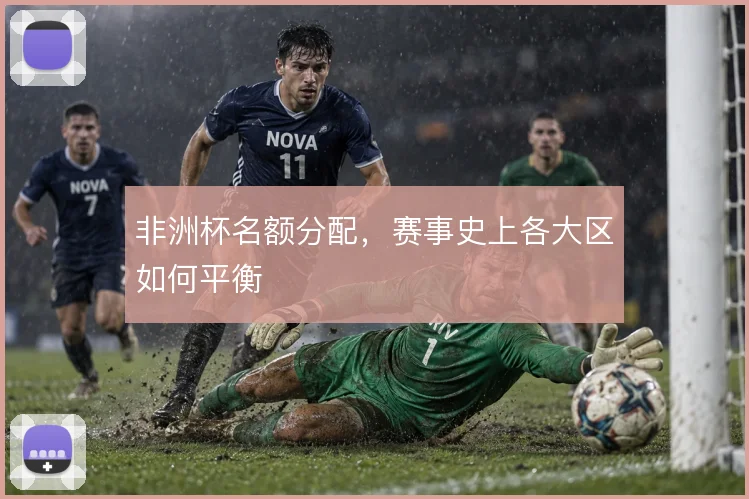 非洲杯名额分配,赛事史上各大区如何平衡